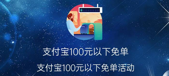 支付宝100元以下免单 支付宝100元以下免单活动